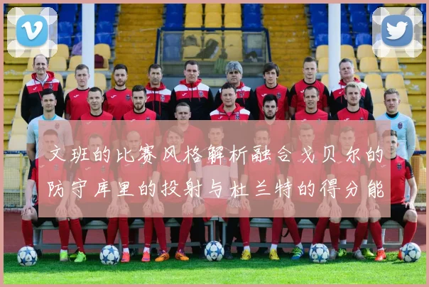 文班的比赛风格解析融合戈贝尔的防守库里的投射与杜兰特的得分能力