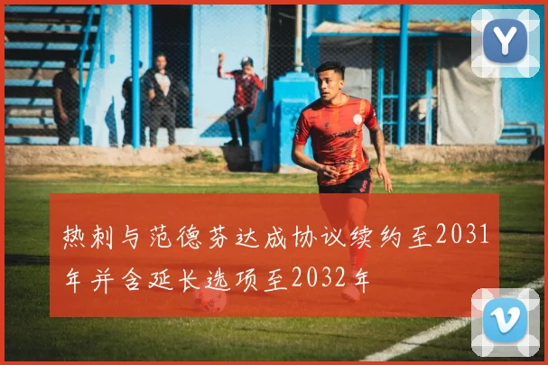 热刺与范德芬达成协议续约至2031年并含延长选项至2032年