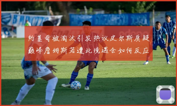 约基奇被淘汰引发热议皮尔斯质疑巅峰詹姆斯若遭此境遇会如何反应
