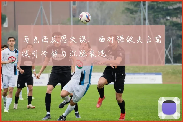 马克西反思失误：面对强敌夹击需提升冷静与沉稳表现