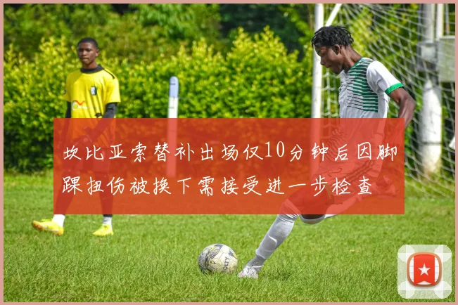 坎比亚索替补出场仅10分钟后因脚踝扭伤被换下需接受进一步检查