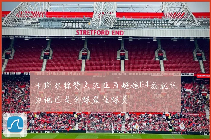 卡斯尔称赞文班亚马超越G4成就认为他已是全球最佳球员
