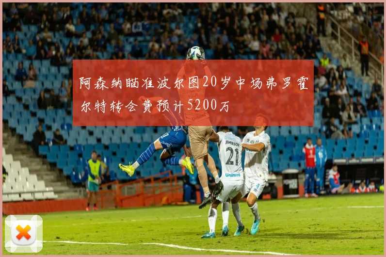 阿森纳瞄准波尔图20岁中场弗罗霍尔特转会费预计5200万