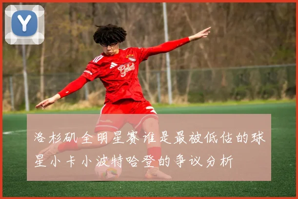 洛杉矶全明星赛谁是最被低估的球星小卡小波特哈登的争议分析