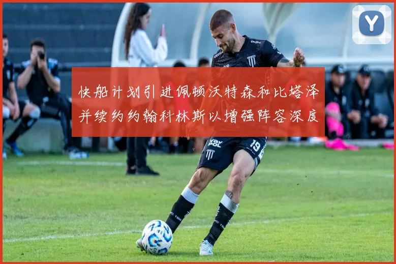 快船计划引进佩顿沃特森和比塔泽并续约约翰科林斯以增强阵容深度