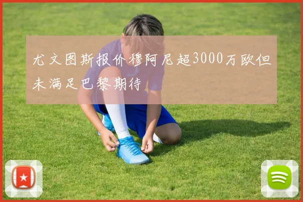 尤文图斯报价穆阿尼超3000万欧但未满足巴黎期待