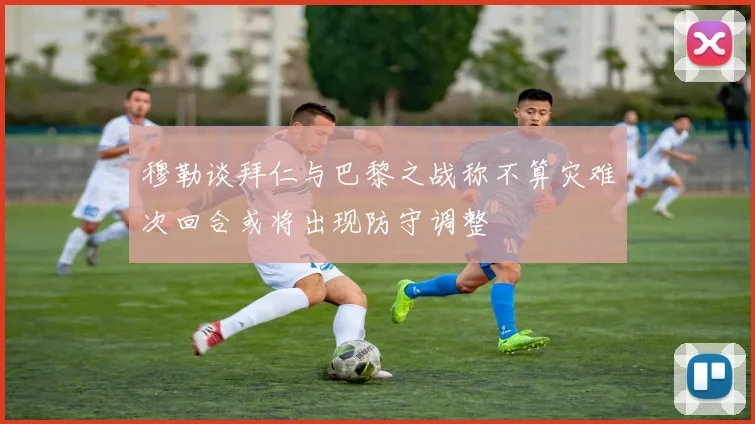 穆勒谈拜仁与巴黎之战称不算灾难次回合或将出现防守调整