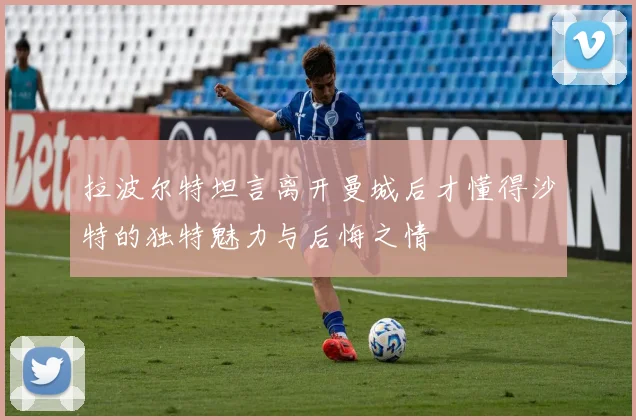 拉波尔特坦言离开曼城后才懂得沙特的独特魅力与后悔之情