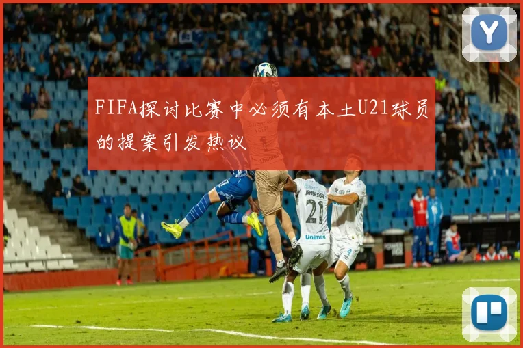 FIFA探讨比赛中必须有本土U21球员的提案引发热议