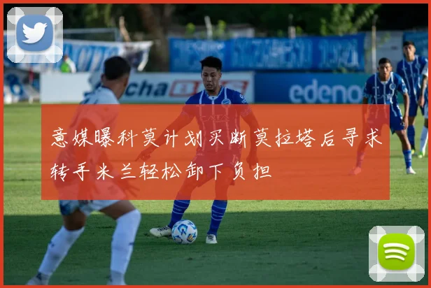 意媒曝科莫计划买断莫拉塔后寻求转手米兰轻松卸下负担