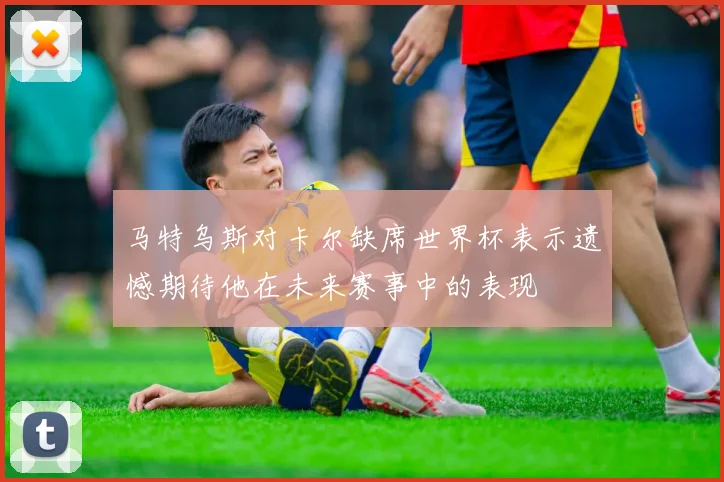 马特乌斯对卡尔缺席世界杯表示遗憾期待他在未来赛事中的表现