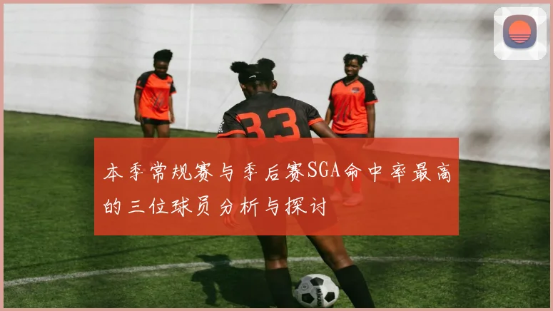 本季常规赛与季后赛SGA命中率最高的三位球员分析与探讨