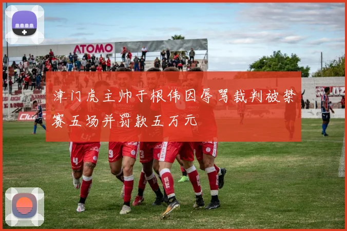 津门虎主帅于根伟因辱骂裁判被禁赛五场并罚款五万元