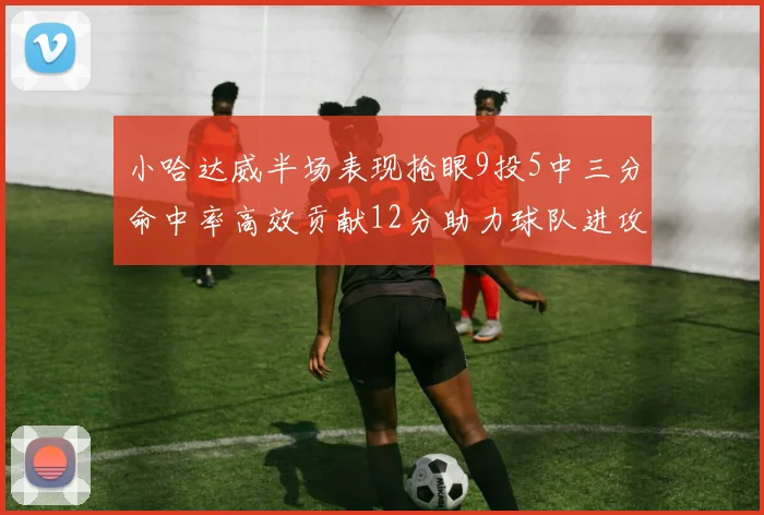 小哈达威半场表现抢眼9投5中三分命中率高效贡献12分助力球队进攻