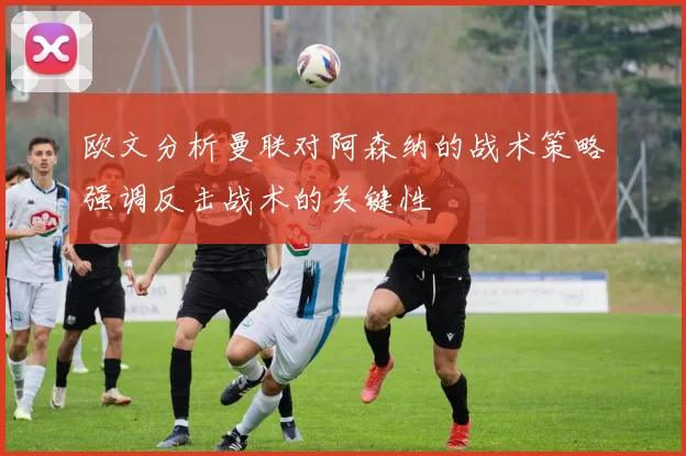 欧文分析曼联对阿森纳的战术策略强调反击战术的关键性