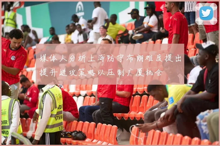 媒体人分析上海防守布朗难度提出提升进攻策略以压制广厦机会