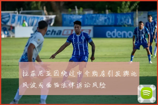 拉菲尼亚因绕过中介购房引发舆论风波或面临法律诉讼风险