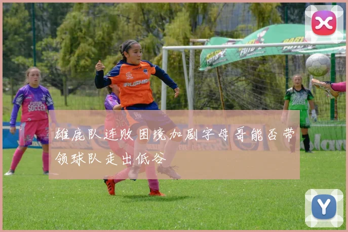 雄鹿队连败困境加剧字母哥能否带领球队走出低谷
