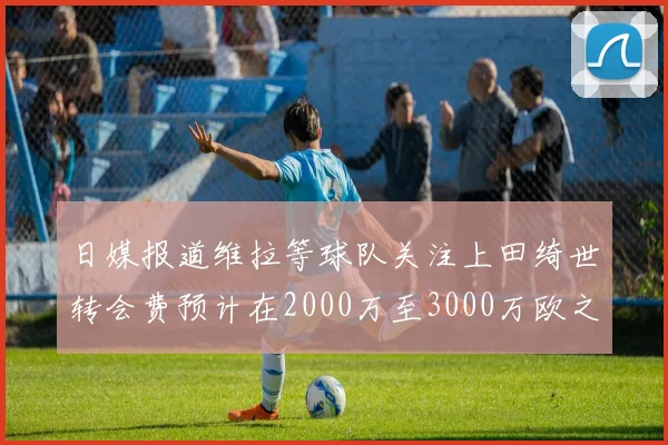 日媒报道维拉等球队关注上田绮世转会费预计在2000万至3000万欧之间