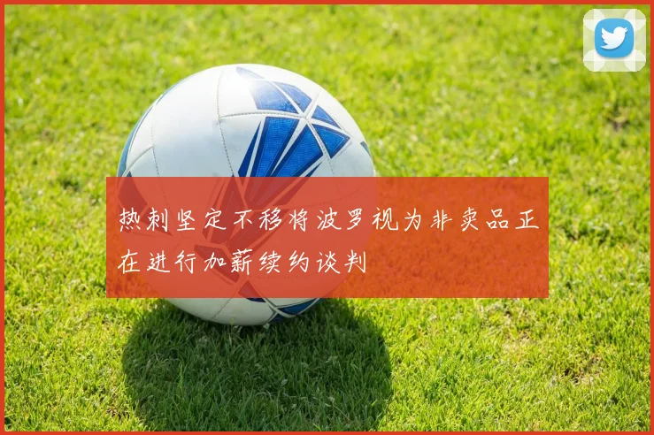 热刺坚定不移将波罗视为非卖品正在进行加薪续约谈判