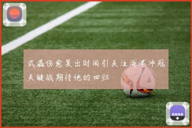 武磊伤愈复出时间引关注海港冲冠关键战期待他的回归