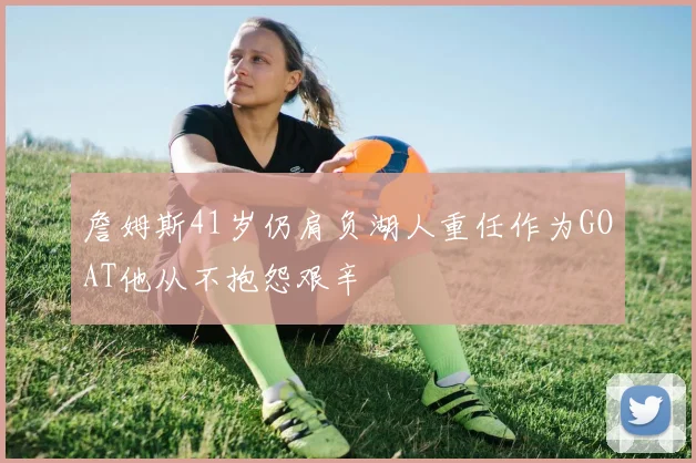 詹姆斯41岁仍肩负湖人重任作为GOAT他从不抱怨艰辛