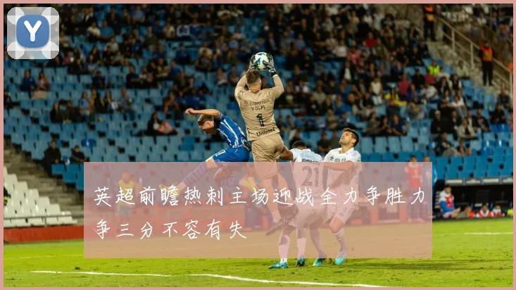 英超前瞻热刺主场迎战全力争胜力争三分不容有失