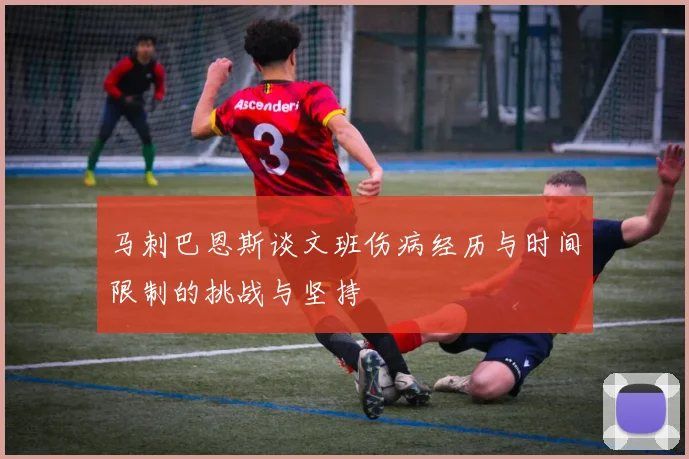 马刺巴恩斯谈文班伤病经历与时间限制的挑战与坚持