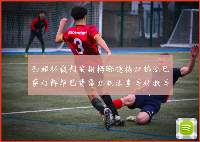 西超杯裁判安排揭晓德梅拉执法巴萨对阵毕巴费雷尔执法皇马对抗马竞